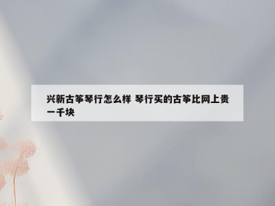 兴新古筝琴行怎么样 琴行买的古筝比网上贵一千块