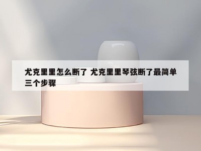 尤克里里怎么断了 尤克里里琴弦断了最简单三个步骤
