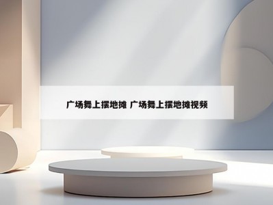 广场舞上摆地摊 广场舞上摆地摊视频