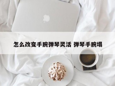怎么改变手腕弹琴灵活 弹琴手腕塌