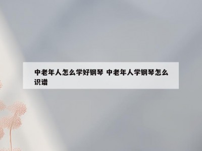 中老年人怎么学好钢琴 中老年人学钢琴怎么识谱