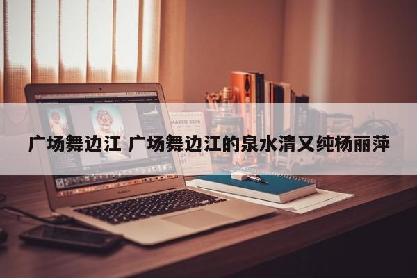广场舞边江 广场舞边江的泉水清又纯杨丽萍