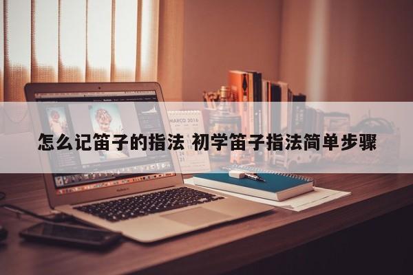怎么记笛子的指法 初学笛子指法简单步骤