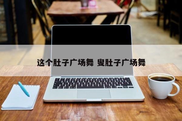 这个肚子广场舞 叟肚子广场舞