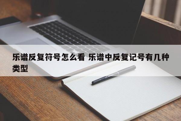 乐谱反复符号怎么看 乐谱中反复记号有几种类型