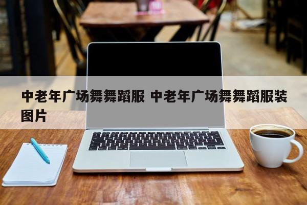 中老年广场舞舞蹈服 中老年广场舞舞蹈服装图片