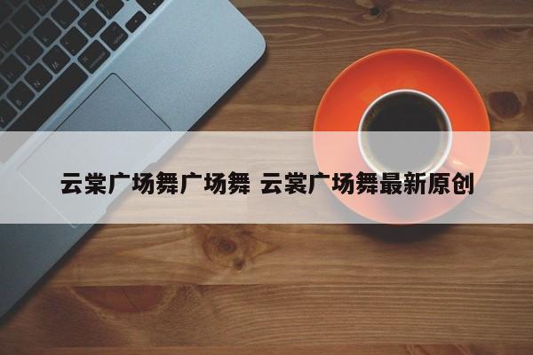 云棠广场舞广场舞 云裳广场舞最新原创
