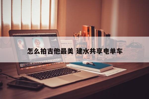 怎么拍吉他最美 建水共享电单车