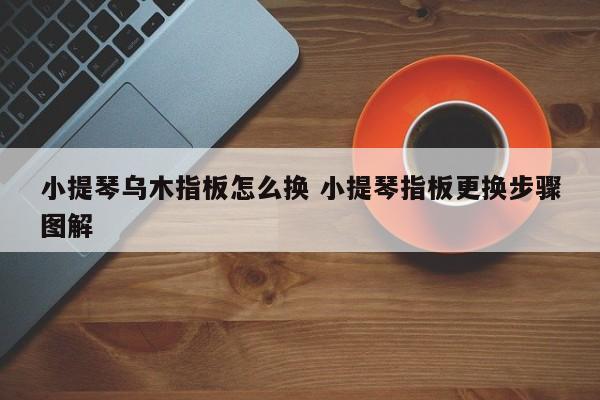 小提琴乌木指板怎么换 小提琴指板更换步骤图解