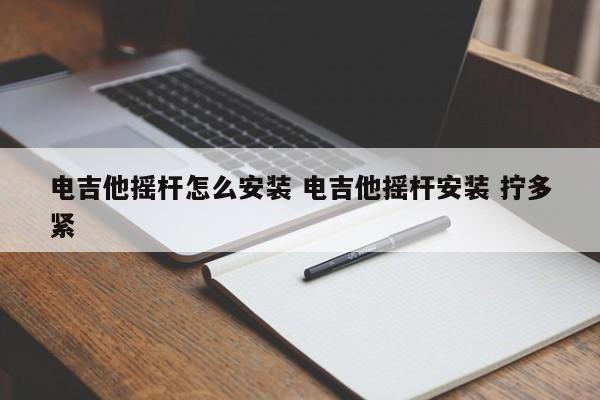 电吉他摇杆怎么安装 电吉他摇杆安装 拧多紧