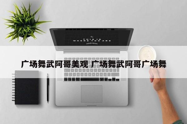 广场舞武阿哥美观 广场舞武阿哥广场舞