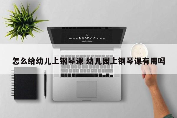 怎么给幼儿上钢琴课 幼儿园上钢琴课有用吗