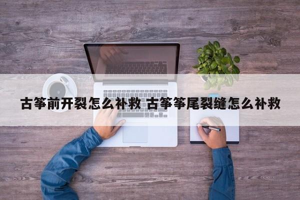 古筝前开裂怎么补救 古筝筝尾裂缝怎么补救