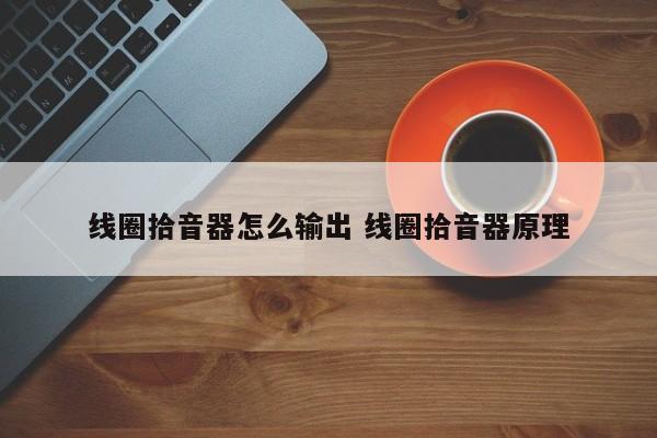 线圈拾音器怎么输出 线圈拾音器原理