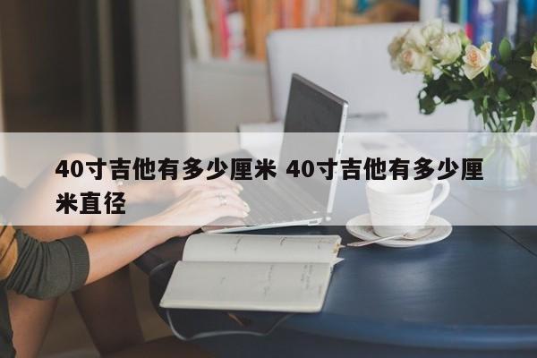 40寸吉他有多少厘米 40寸吉他有多少厘米直径