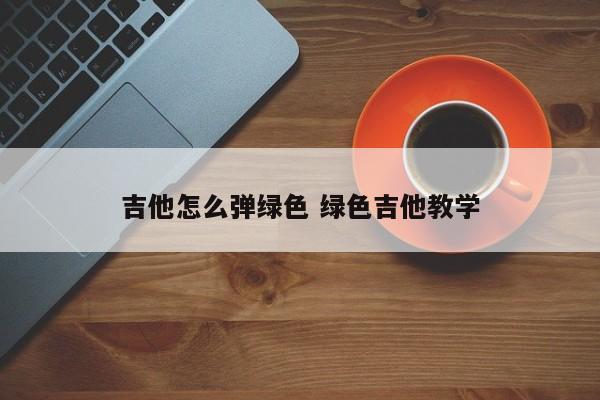 吉他怎么弹绿色 绿色吉他教学