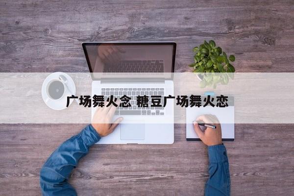 广场舞火念 糖豆广场舞火恋