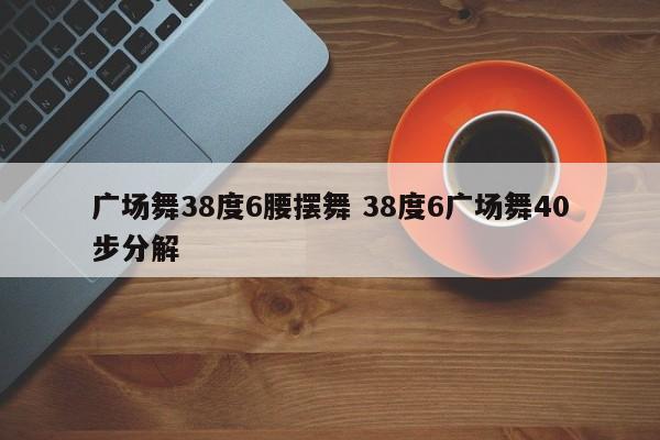 广场舞38度6腰摆舞 38度6广场舞40步分解