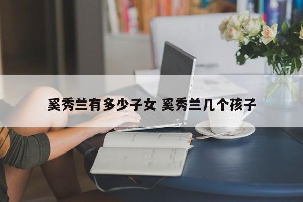 奚秀兰有多少子女 奚秀兰几个孩子