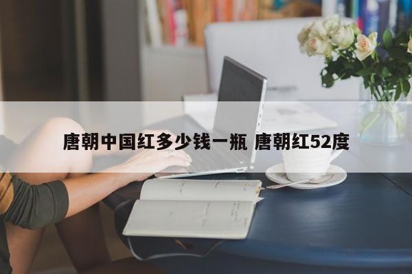 唐朝中国红多少钱一瓶 唐朝红52度