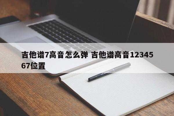 吉他谱7高音怎么弹 吉他谱高音1234567位置
