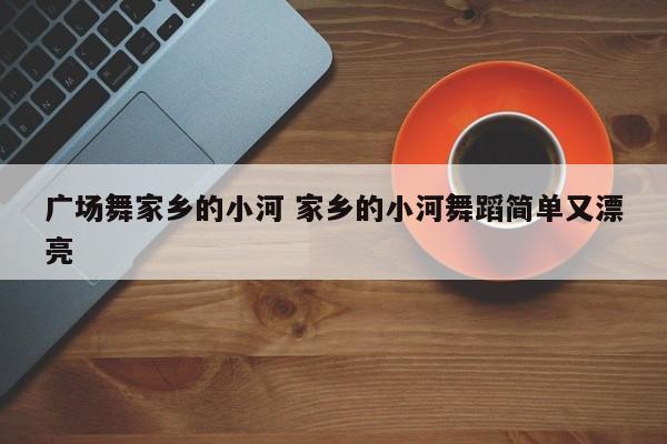 广场舞家乡的小河 家乡的小河舞蹈简单又漂亮