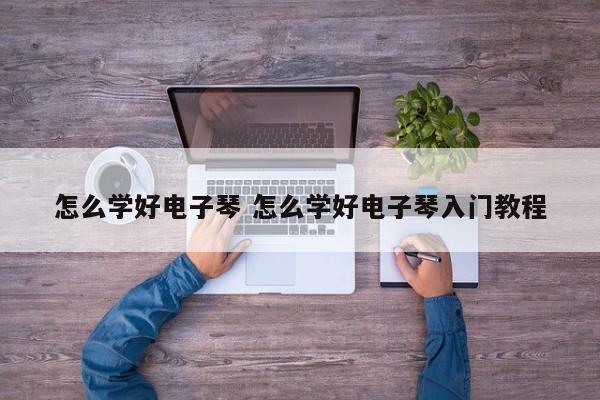 怎么学好电子琴 怎么学好电子琴入门教程