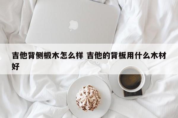 吉他背侧椴木怎么样 吉他的背板用什么木材好