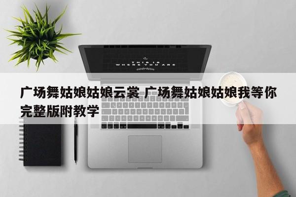 广场舞姑娘姑娘云裳 广场舞姑娘姑娘我等你完整版附教学