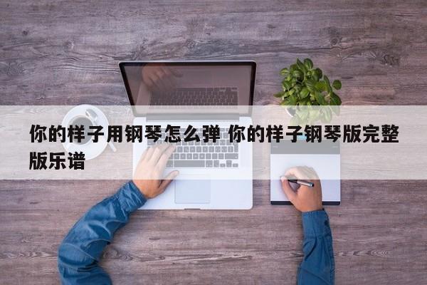 你的样子用钢琴怎么弹 你的样子钢琴版完整版乐谱