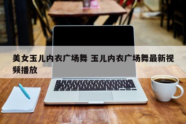 美女玉儿内衣广场舞 玉儿内衣广场舞最新视频播放