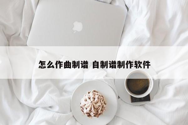 怎么作曲制谱 自制谱制作软件