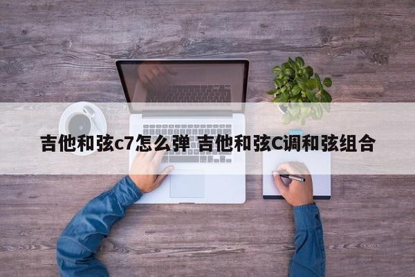 吉他和弦c7怎么弹 吉他和弦C调和弦组合
