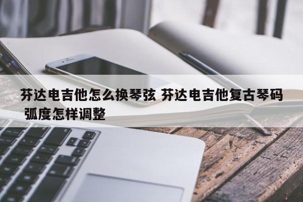 芬达电吉他怎么换琴弦 芬达电吉他复古琴码 弧度怎样调整