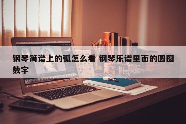 钢琴简谱上的弧怎么看 钢琴乐谱里面的圆圈数字