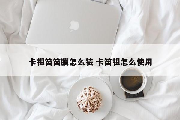 卡祖笛笛膜怎么装 卡笛祖怎么使用