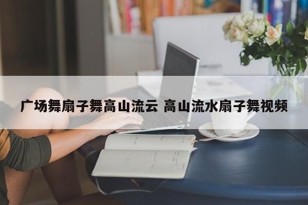 广场舞扇子舞高山流云 高山流水扇子舞视频