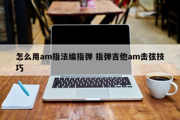 怎么用am指法编指弹 指弹吉他am击弦技巧