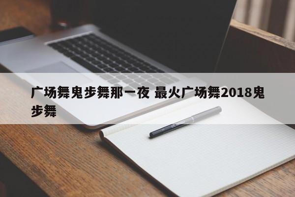 广场舞鬼步舞那一夜 最火广场舞2018鬼步舞