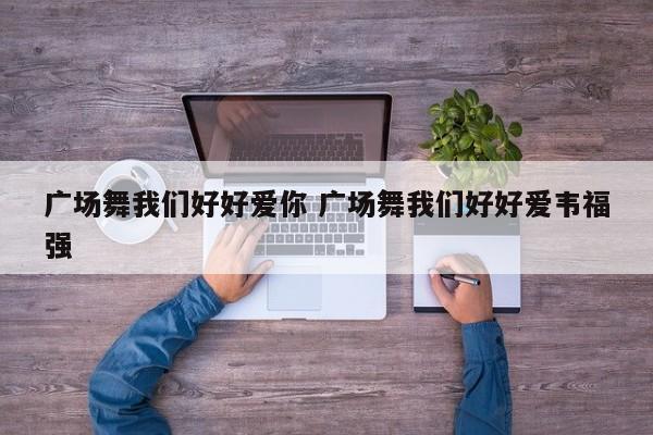 广场舞我们好好爱你 广场舞我们好好爱韦福强