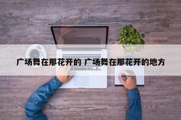 广场舞在那花开的 广场舞在那花开的地方