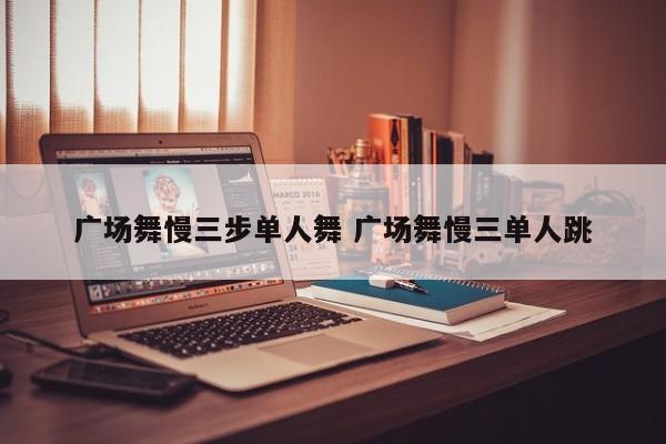 广场舞慢三步单人舞 广场舞慢三单人跳