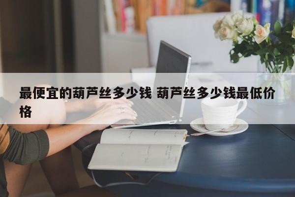 最便宜的葫芦丝多少钱 葫芦丝多少钱最低价格