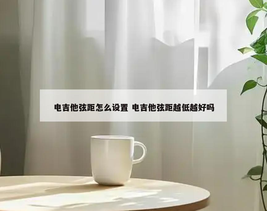 电吉他弦距怎么设置 电吉他弦距越低越好吗