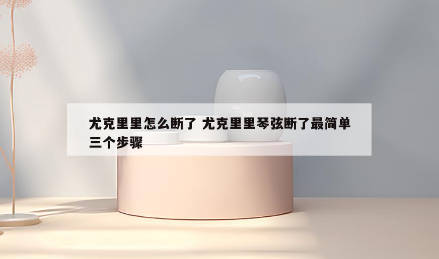 尤克里里怎么断了 尤克里里琴弦断了最简单三个步骤