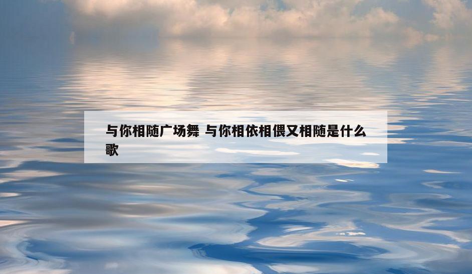 与你相随广场舞 与你相依相偎又相随是什么歌