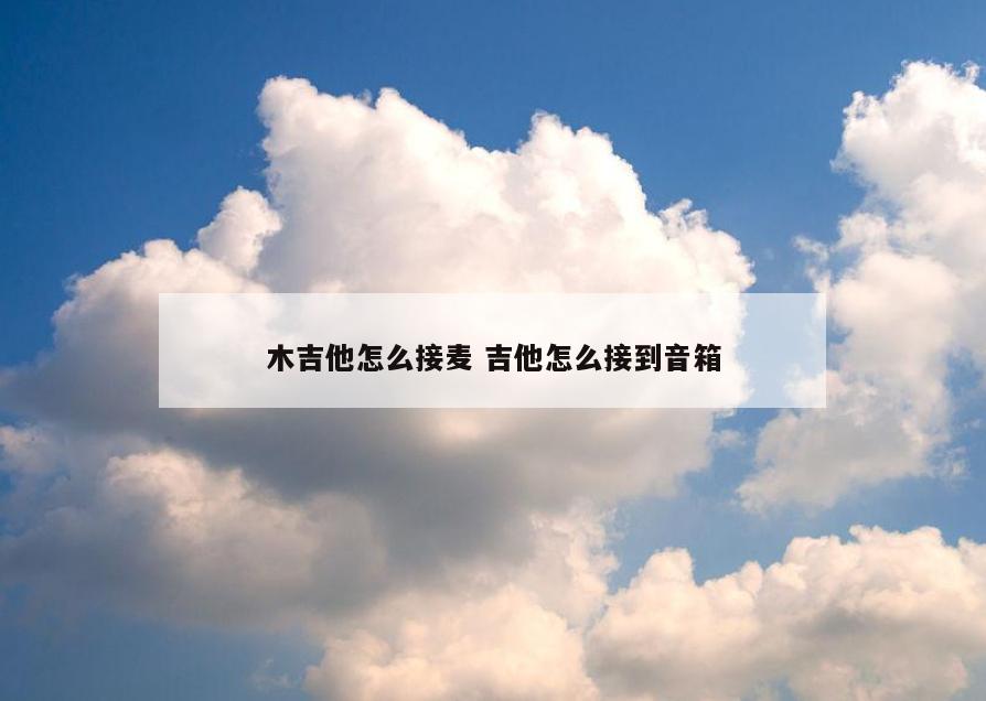 木吉他怎么接麦 吉他怎么接到音箱