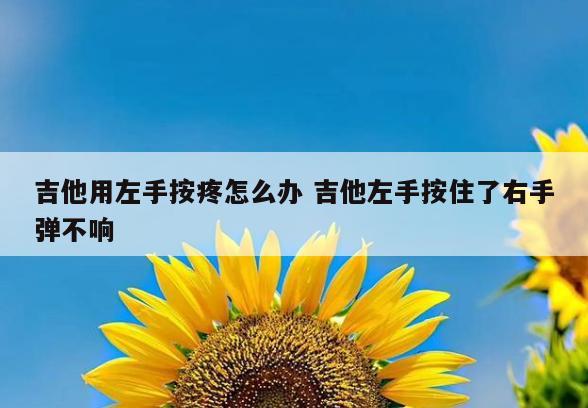 吉他用左手按疼怎么办 吉他左手按住了右手弹不响