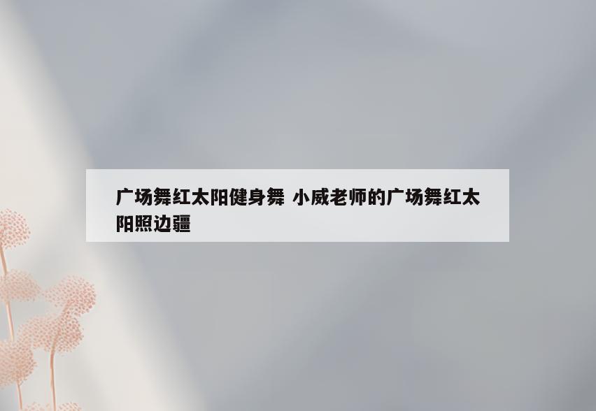 广场舞红太阳健身舞 小威老师的广场舞红太阳照边疆