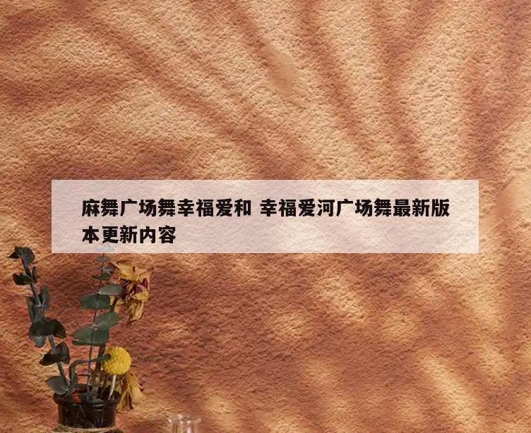 麻舞广场舞幸福爱和 幸福爱河广场舞最新版本更新内容